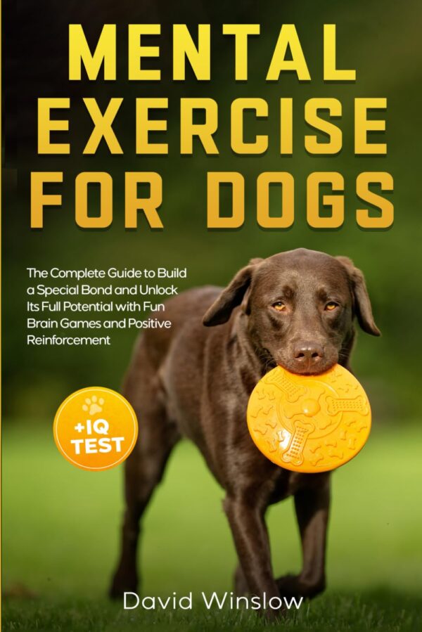 Mental Exercise for Dogs: The Complete Guide to Build a Special Bond and Unlock Its Full Potential with Fun Brain Games and Positive Reinforcement + Dog IQ Test